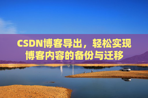 CSDN博客导出，轻松实现博客内容的备份与迁移
